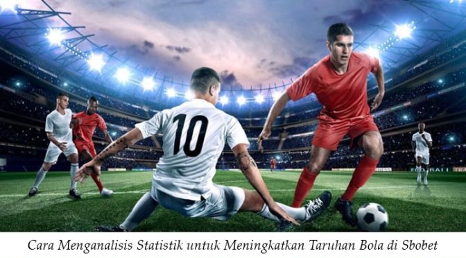 Cara Menganalisis Statistik untuk Meningkatkan Taruhan Bola di Sbobet