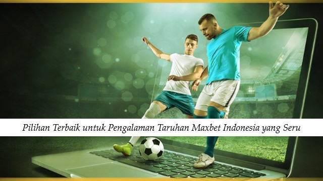 Pilihan Terbaik untuk Pengalaman Taruhan Maxbet Indonesia yang Seru